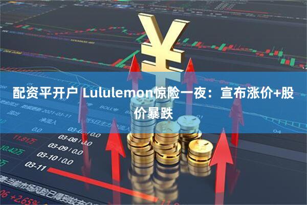 配资平开户 Lululemon惊险一夜：宣布涨价+股价暴跌