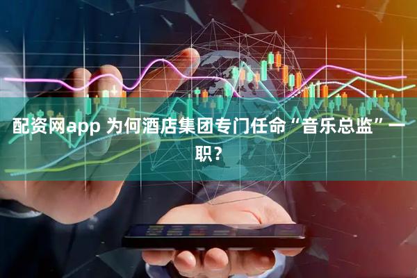 配资网app 为何酒店集团专门任命“音乐总监”一职？