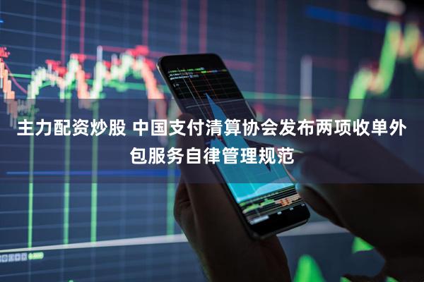 主力配资炒股 中国支付清算协会发布两项收单外包服务自律管理规范