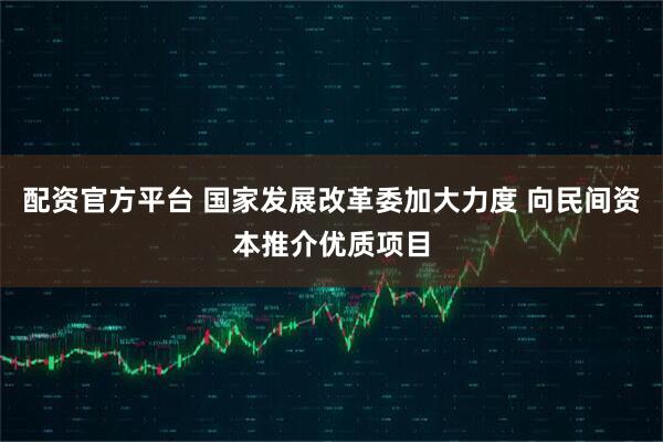 配资官方平台 国家发展改革委加大力度 向民间资本推介优质项目