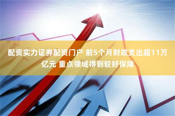 配资实力证券配资门户 前5个月财政支出超11万亿元 重点领域得到较好保障