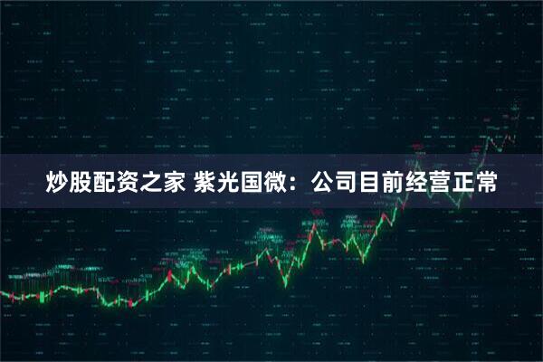 炒股配资之家 紫光国微：公司目前经营正常