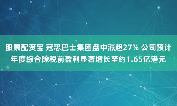股票配资宝 冠忠巴士集团盘中涨超27% 公司预计年度综合除税前盈利显著增长至约1.65亿港元