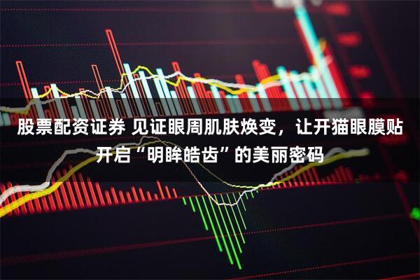 股票配资证券 见证眼周肌肤焕变，让开猫眼膜贴开启“明眸皓齿”的美丽密码