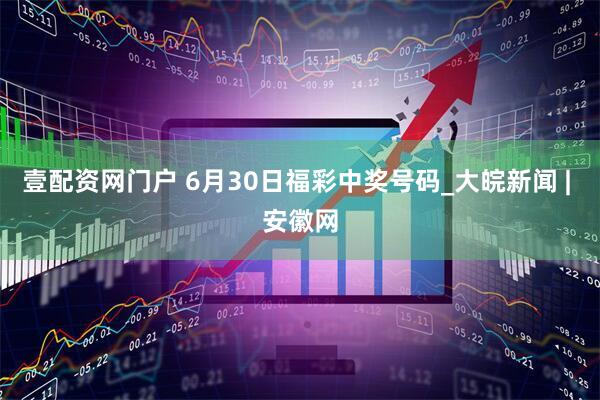 壹配资网门户 6月30日福彩中奖号码_大皖新闻 | 安徽网