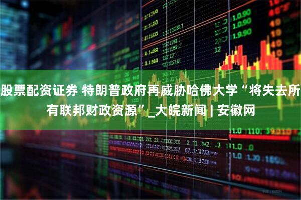 股票配资证券 特朗普政府再威胁哈佛大学“将失去所有联邦财政资源”_大皖新闻 | 安徽网
