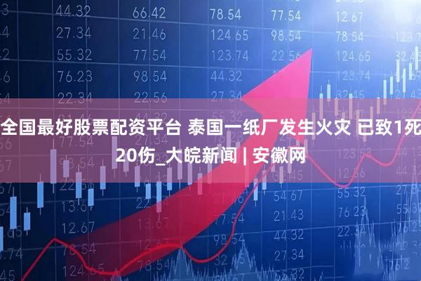全国最好股票配资平台 泰国一纸厂发生火灾 已致1死20伤_大皖新闻 | 安徽网