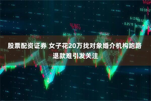 股票配资证券 女子花20万找对象婚介机构跑路 退款难引发关注