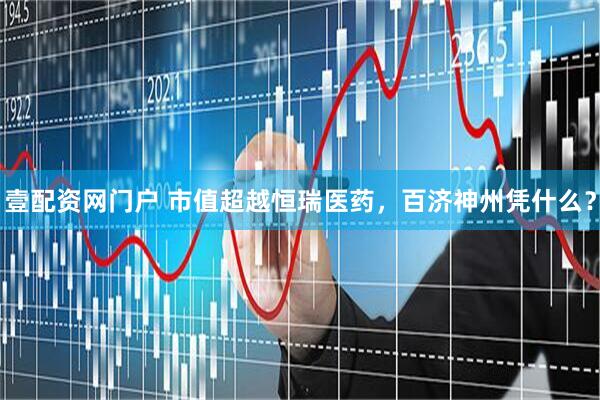 壹配资网门户 市值超越恒瑞医药，百济神州凭什么？