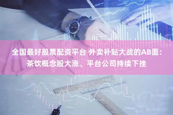 全国最好股票配资平台 外卖补贴大战的AB面：茶饮概念股大涨、平台公司持续下挫