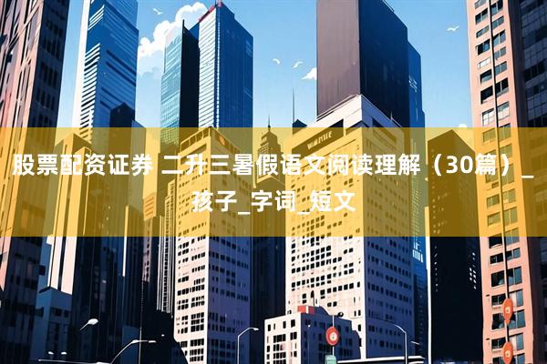 股票配资证券 二升三暑假语文阅读理解（30篇）_孩子_字词_短文
