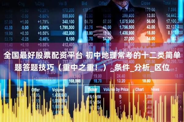 全国最好股票配资平台 初中地理常考的十二类简单题答题技巧（重中之重！）_条件_分析_区位