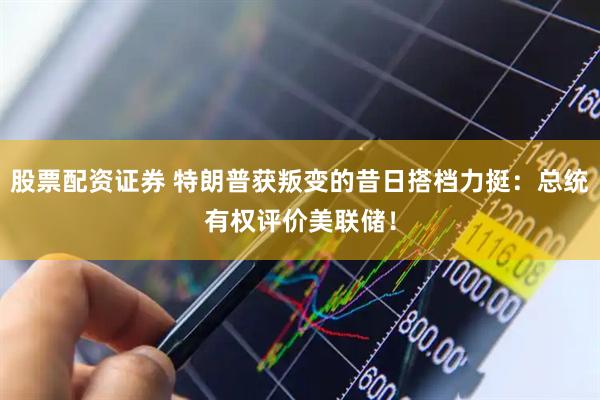 股票配资证券 特朗普获叛变的昔日搭档力挺：总统有权评价美联储！