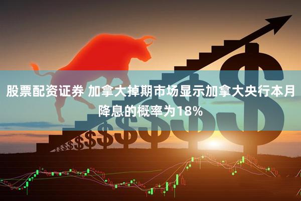 股票配资证券 加拿大掉期市场显示加拿大央行本月降息的概率为18%