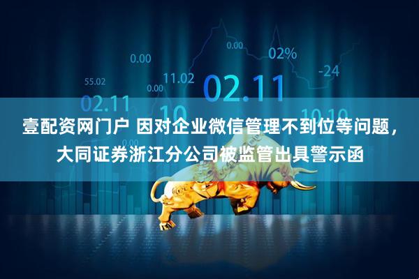 壹配资网门户 因对企业微信管理不到位等问题，大同证券浙江分公司被监管出具警示函