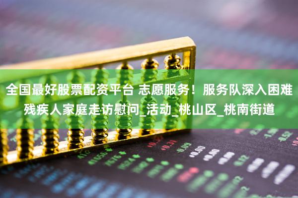 全国最好股票配资平台 志愿服务！服务队深入困难残疾人家庭走访慰问_活动_桃山区_桃南街道