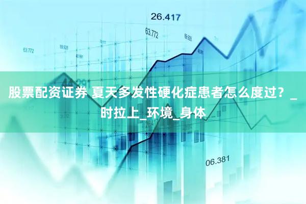 股票配资证券 夏天多发性硬化症患者怎么度过？_时拉上_环境_身体