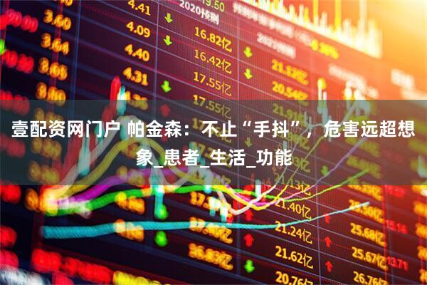 壹配资网门户 帕金森：不止“手抖”，危害远超想象_患者_生活_功能