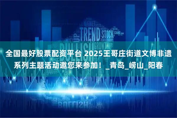 全国最好股票配资平台 2025王哥庄街道文博非遗系列主题活动邀您来参加！_青岛_崂山_阳春