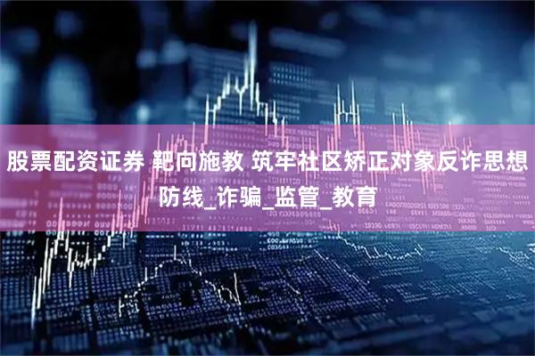 股票配资证券 靶向施教 筑牢社区矫正对象反诈思想防线_诈骗_监管_教育