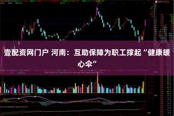 壹配资网门户 河南：互助保障为职工撑起“健康暖心伞”