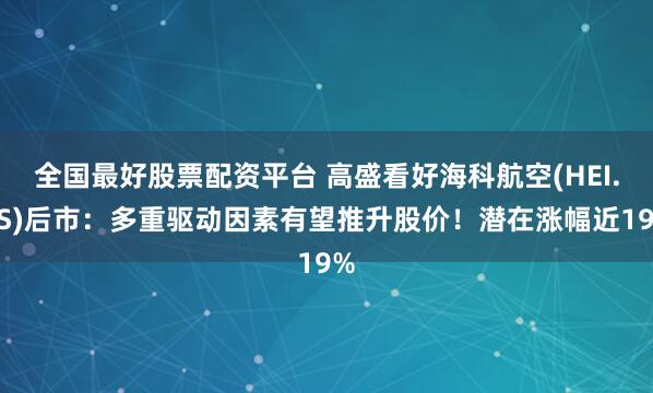 全国最好股票配资平台 高盛看好海科航空(HEI.US)后市：多重驱动因素有望推升股价！潜在涨幅近19%