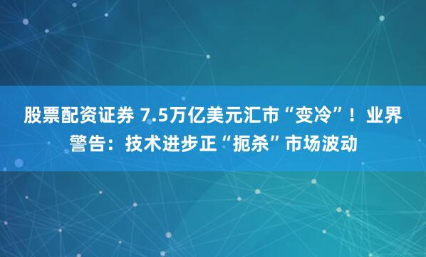 股票配资证券 7.5万亿美元汇市“变冷”！业界警告：技术进步正“扼杀”市场波动