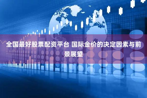 全国最好股票配资平台 国际金价的决定因素与前景展望