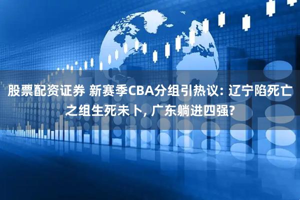 股票配资证券 新赛季CBA分组引热议: 辽宁陷死亡之组生死未卜, 广东躺进四强?