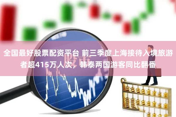 全国最好股票配资平台 前三季度上海接待入境旅游者超415万人次，韩泰两国游客同比翻番