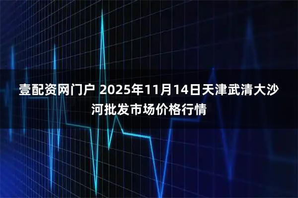 壹配资网门户 2025年11月14日天津武清大沙河批发市场价格行情