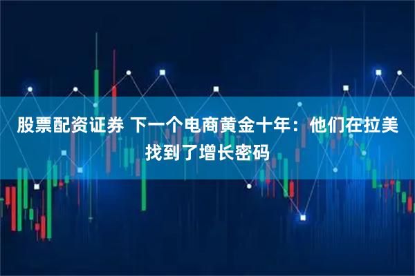 股票配资证券 下一个电商黄金十年：他们在拉美找到了增长密码
