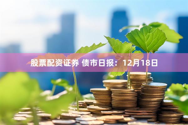 股票配资证券 债市日报：12月18日