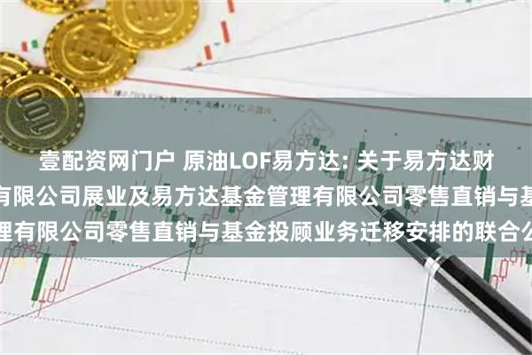 壹配资网门户 原油LOF易方达: 关于易方达财富管理基金销售（广州）有限公司展业及易方达基金管理有限公司零售直销与基金投顾业务迁移安排的联合公告